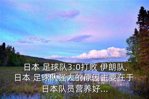  日本 足球隊(duì)3:0打敗 伊朗隊(duì), 日本 足球隊(duì)強(qiáng)大的原因主要在于 日本隊(duì)員營養(yǎng)好...