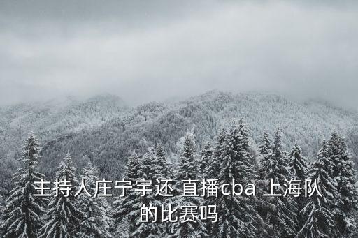 主持人莊寧宇還 直播cba 上海隊(duì)的比賽嗎