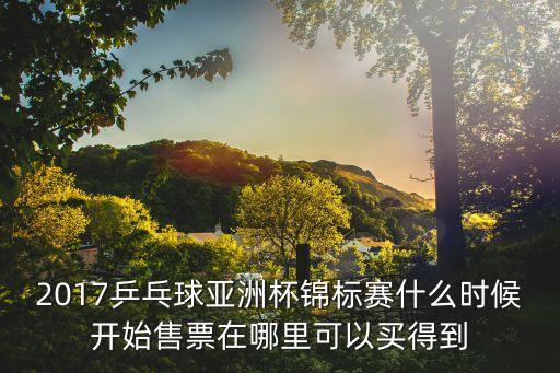 2017乒乓球亞洲杯錦標賽什么時候開始售票在哪里可以買得到