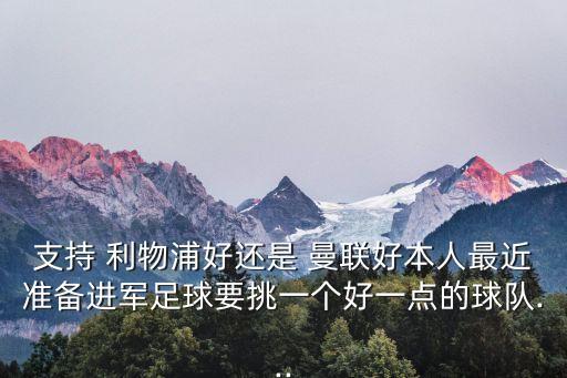 支持 利物浦好還是 曼聯(lián)好本人最近準備進軍足球要挑一個好一點的球隊...
