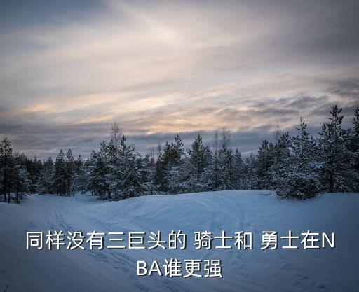 同樣沒有三巨頭的 騎士和 勇士在NBA誰更強(qiáng)