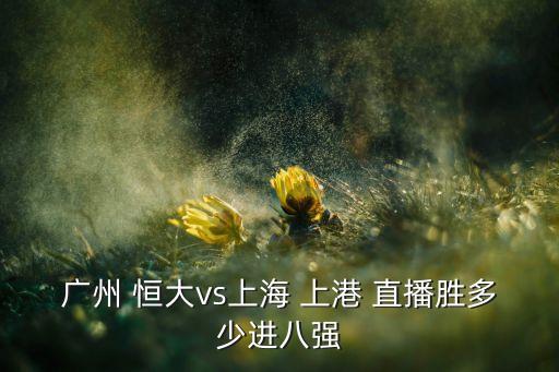上港和恒大哪個臺直播,上港點球戰(zhàn)勝廣州恒大首次晉級四強