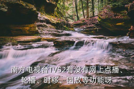 南方電視臺TVS2有沒有網(wǎng)上點播、輪播、時移、回放等功能呀
