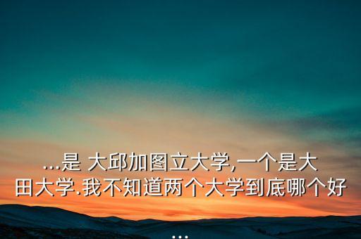 ...是 大邱加圖立大學(xué),一個是大田大學(xué).我不知道兩個大學(xué)到底哪個好...