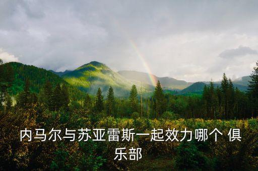 內馬欠哪個俱樂部的,內馬er加盟巴塞羅那與皇馬進行談判