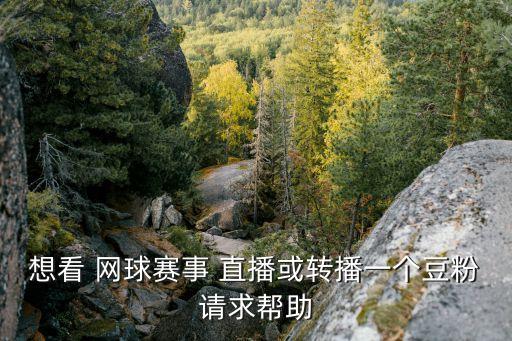 想看 網(wǎng)球賽事 直播或轉(zhuǎn)播一個(gè)豆粉請求幫助