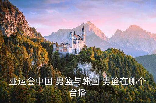 亞運(yùn)會(huì)中國 男籃與韓國 男籃在哪個(gè)臺(tái)播