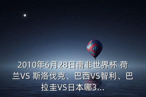 2010年6月28日南非世界杯 荷蘭VS 斯洛伐克、巴西VS智利、巴拉圭VS日本哪3...