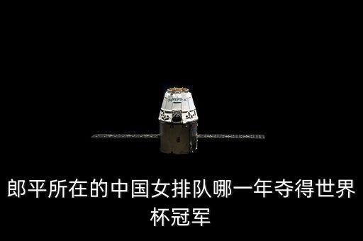 郎平所在的中國女排隊(duì)哪一年奪得世界杯冠軍