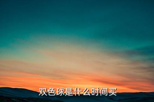 雙色球哪個時間買,雙色球開獎時間為每周二、四、日
