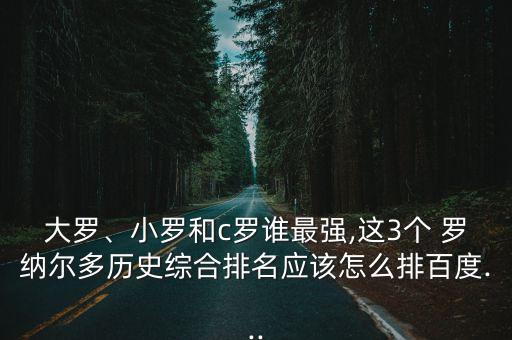 大羅、小羅和c羅誰最強,這3個 羅納爾多歷史綜合排名應該怎么排百度...