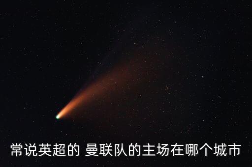 常說英超的 曼聯(lián)隊的主場在哪個城市