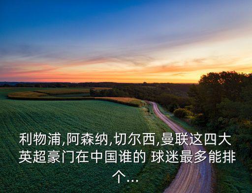 利物浦,阿森納,切爾西,曼聯(lián)這四大 英超豪門在中國誰的 球迷最多能排個(gè)...