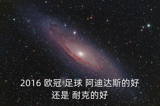 2016 歐冠 足球 阿迪達斯的好還是 耐克的好