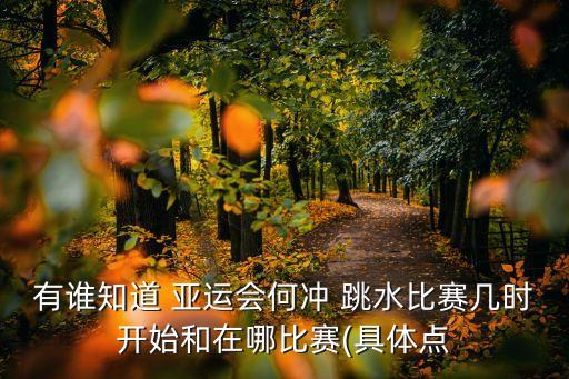 有誰知道 亞運(yùn)會(huì)何沖 跳水比賽幾時(shí)開始和在哪比賽(具體點(diǎn)