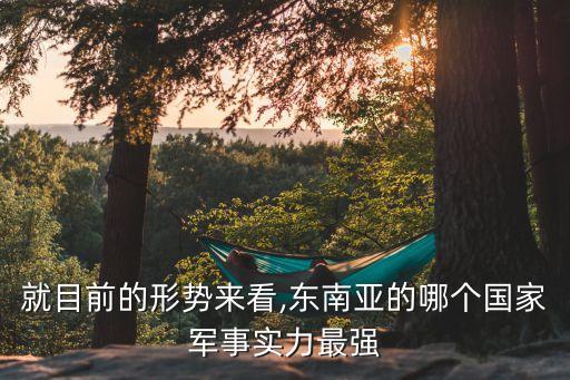 就目前的形勢來看,東南亞的哪個(gè)國家軍事實(shí)力最強(qiáng)