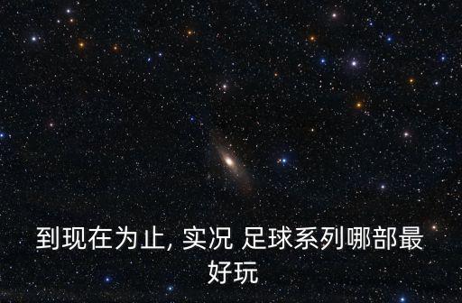 實(shí)況足球哪個版本最好玩,實(shí)況足球8最經(jīng)典最好玩