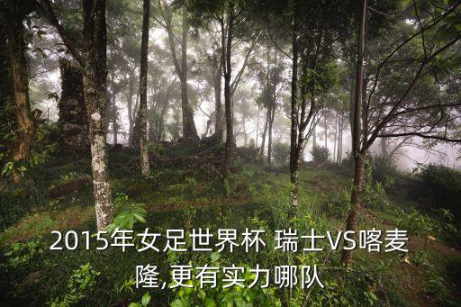 2015年女足世界杯 瑞士VS喀麥隆,更有實(shí)力哪隊(duì)