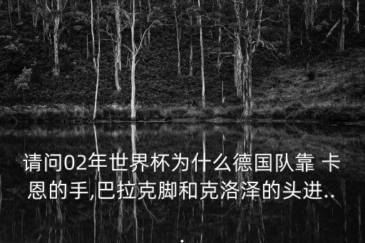 請問02年世界杯為什么德國隊(duì)靠 卡恩的手,巴拉克腳和克洛澤的頭進(jìn)...