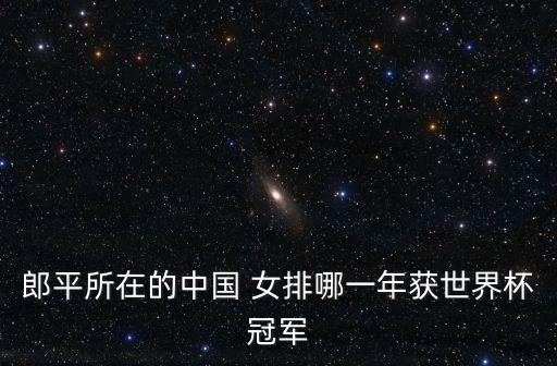 女排大冠軍杯在哪個(gè)國(guó)家,中國(guó)女排第一次獲得世界冠軍獎(jiǎng)