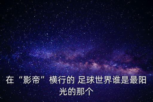 在“影帝”橫行的 足球世界誰是最陽(yáng)光的那個(gè)