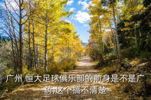 廣州 恒大足球俱樂(lè)部的前身是不是廣藥,這個(gè)搞不清楚