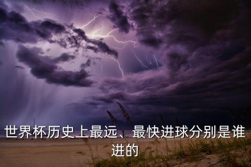 世界杯歷史上最遠(yuǎn)、最快進(jìn)球分別是誰(shuí)進(jìn)的