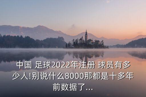 中國(guó) 足球2022年注冊(cè) 球員有多少人!別說(shuō)什么8000那都是十多年前數(shù)據(jù)了...