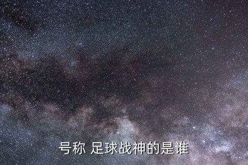 號(hào)稱 足球戰(zhàn)神的是誰(shuí)