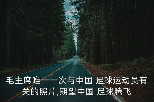 毛主席唯一一次與中國 足球運(yùn)動員有關(guān)的照片,期望中國 足球騰飛