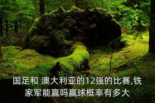 國足和 澳大利亞的12強的比賽,鐵家軍能贏嗎贏球概率有多大