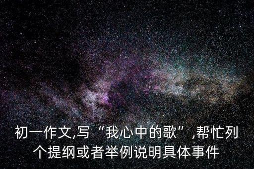 初一作文,寫“我心中的歌”,幫忙列個(gè)提綱或者舉例說明具體事件