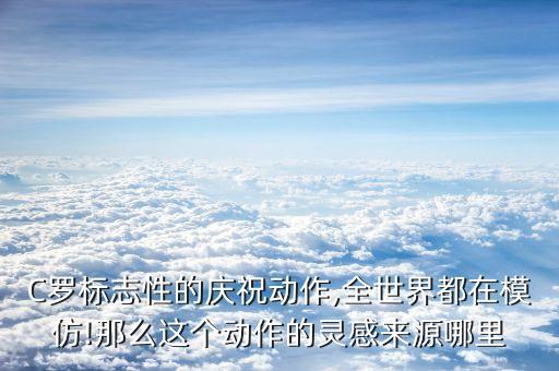 C羅標(biāo)志性的慶祝動作,全世界都在模仿!那么這個動作的靈感來源哪里