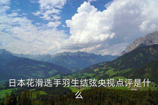  日本花滑選手羽生結(jié)弦央視點(diǎn)評是什么