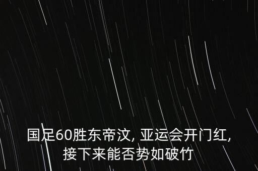 國(guó)足60勝東帝汶, 亞運(yùn)會(huì)開(kāi)門(mén)紅,接下來(lái)能否勢(shì)如破竹