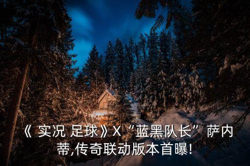 《 實(shí)況 足球》X“藍(lán)黑隊(duì)長”薩內(nèi)蒂,傳奇聯(lián)動版本首曝!
