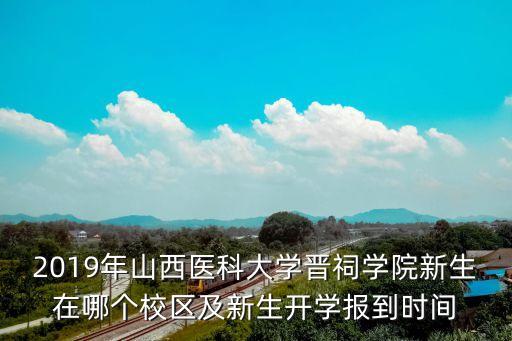 2019年山西醫(yī)科大學(xué)晉祠學(xué)院新生在哪個(gè)校區(qū)及新生開(kāi)學(xué)報(bào)到時(shí)間