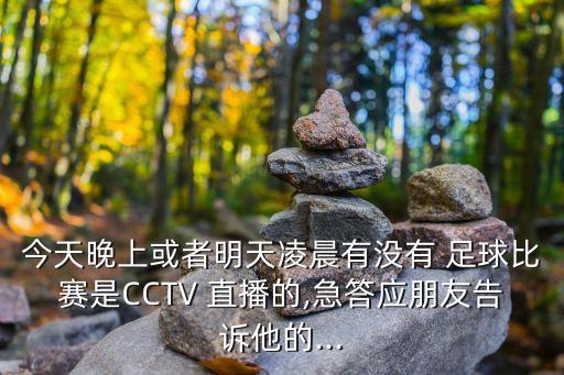今天晚上或者明天凌晨有沒有 足球比賽是CCTV 直播的,急答應朋友告訴他的...