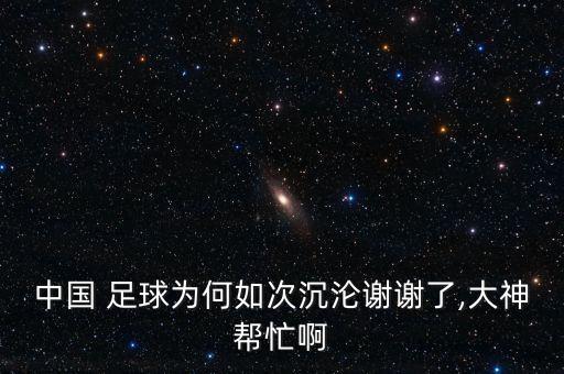 中國 足球為何如次沉淪謝謝了,大神幫忙啊