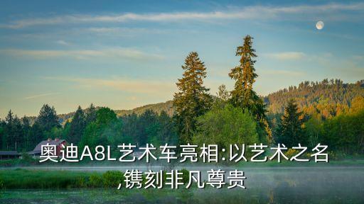  奧迪A8L藝術(shù)車亮相:以藝術(shù)之名,鐫刻非凡尊貴