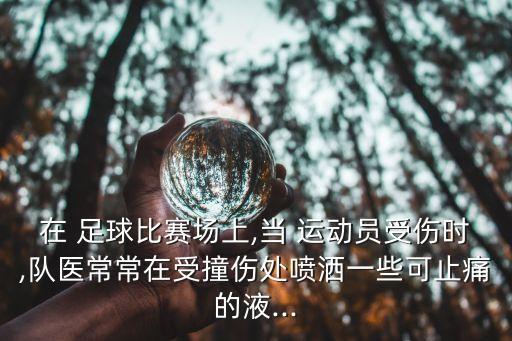 在 足球比賽場上,當 運動員受傷時,隊醫(yī)常常在受撞傷處噴灑一些可止痛的液...