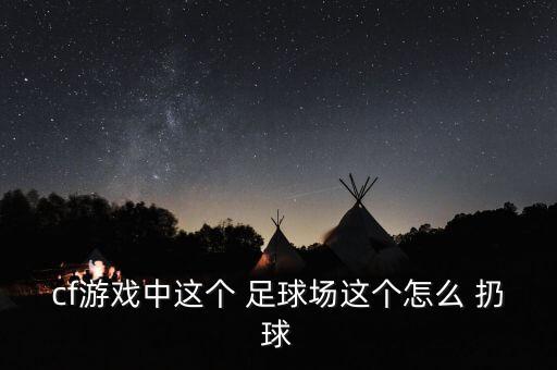 cf游戲中這個(gè) 足球場這個(gè)怎么 扔球