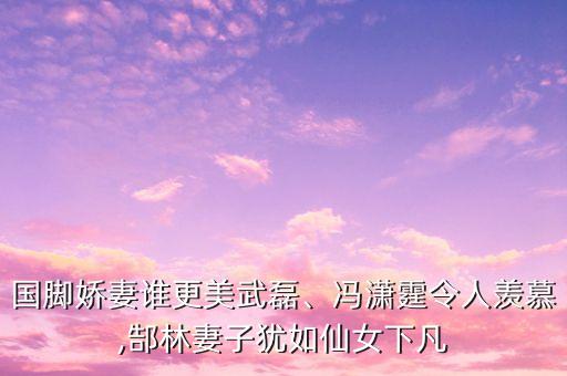 國腳嬌妻誰更美武磊、馮瀟霆令人羨慕,郜林妻子猶如仙女下凡