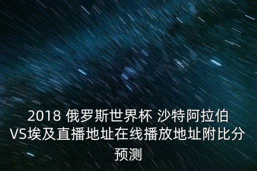2018 俄羅斯世界杯 沙特阿拉伯VS埃及直播地址在線播放地址附比分預(yù)測(cè)