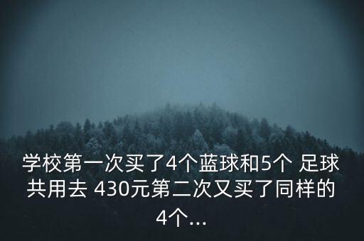 學(xué)校第一次買了4個(gè)藍(lán)球和5個(gè) 足球共用去 430元第二次又買了同樣的4個(gè)...