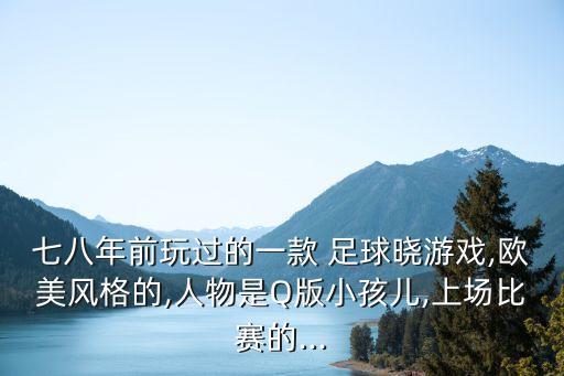 七八年前玩過的一款 足球曉游戲,歐美風(fēng)格的,人物是Q版小孩兒,上場(chǎng)比賽的...