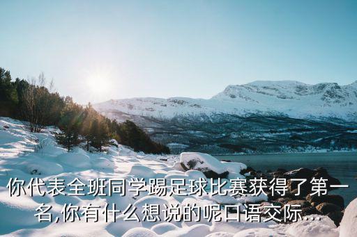 你代表全班同學(xué)踢足球比賽獲得了第一名,你有什么想說(shuō)的呢口語(yǔ)交際...