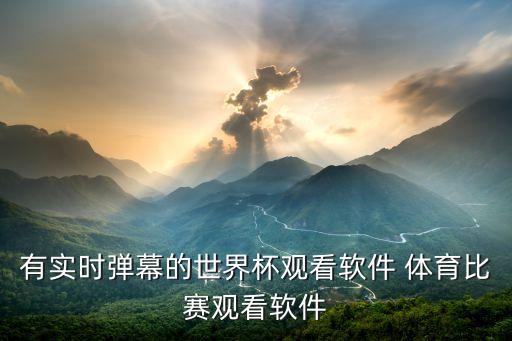 有實(shí)時彈幕的世界杯觀看軟件 體育比賽觀看軟件
