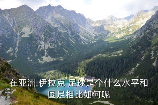 在亞洲 伊拉克 足球是個(gè)什么水平和國(guó)足相比如何呢