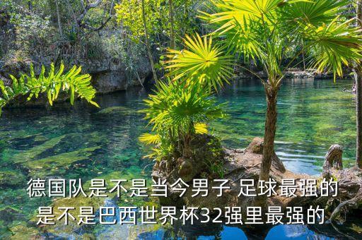  德國(guó)隊(duì)是不是當(dāng)今男子 足球最強(qiáng)的是不是巴西世界杯32強(qiáng)里最強(qiáng)的